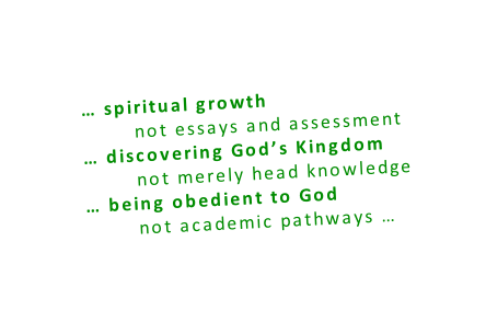 … spiritual growth         not essays and assessment … discovering God’s Kingdom         not merely head knowledge … being obedient to God         not academic pathways …
