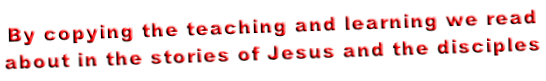 By copying the teaching and learning we read  about in the stories of Jesus and the disciples